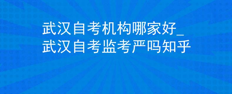 武汉自考机构哪家好_武汉自考监考严吗知乎