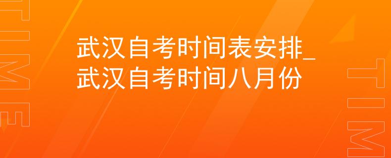 武汉自考时间表安排_武汉自考时间八月份