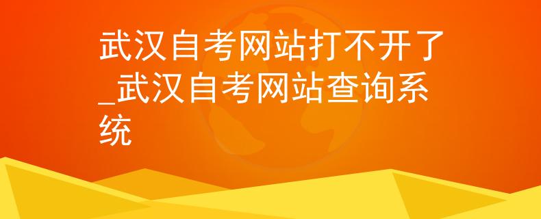 武汉自考网站打不开了_武汉自考网站查询系统