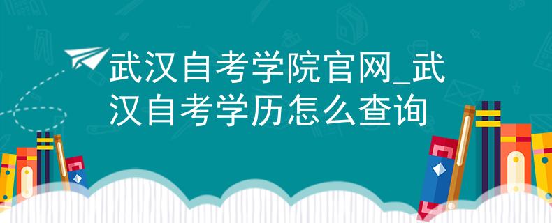 武汉自考学院官网_武汉自考学历怎么查询