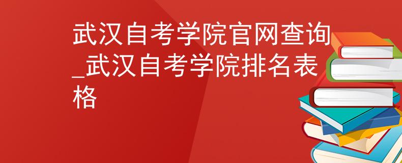 武汉自考学院官网查询_武汉自考学院排名表格