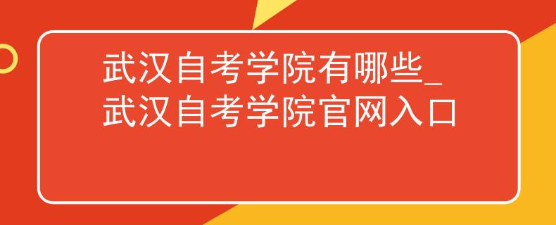 武汉自考学院有哪些_武汉自考学院官网入口