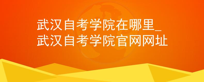 武汉自考学院在哪里_武汉自考学院官网网址