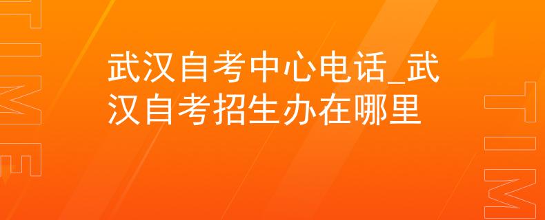 武汉自考中心电话_武汉自考招生办在哪里