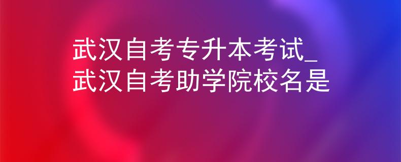 武汉自考专升本考试_武汉自考助学院校名是