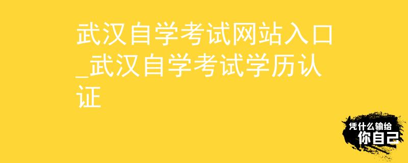 武汉自学考试网站入口_武汉自学考试学历认证