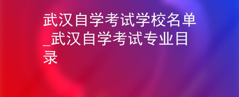 武汉自学考试学校名单_武汉自学考试专业目录