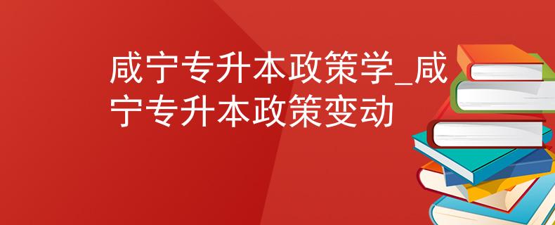 咸宁专升本政策学_咸宁专升本政策变动