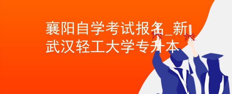襄阳自学考试报名_新武汉轻工大学专升本