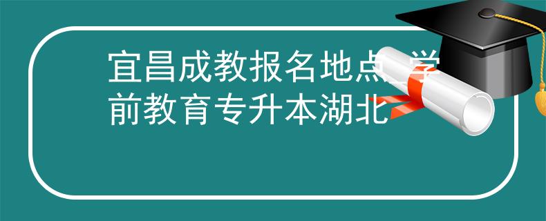 宜昌成教报名地点_学前教育专升本湖北