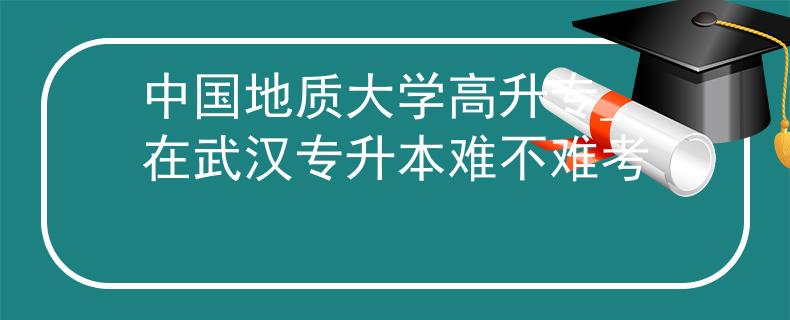 中国地质大学高升专_在武汉专升本难不难考