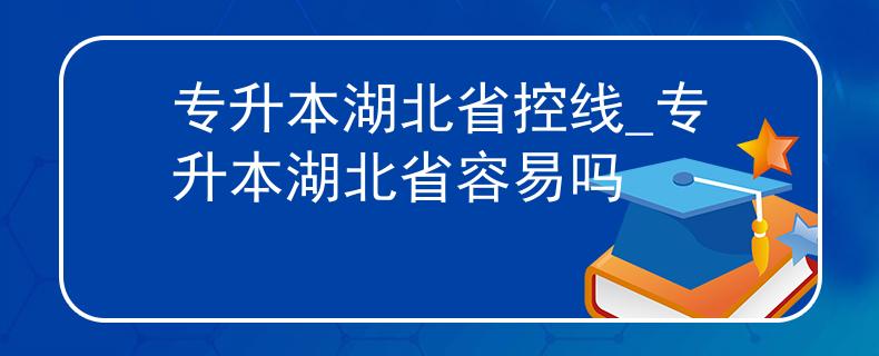 专升本湖北省控线_专升本湖北省容易吗