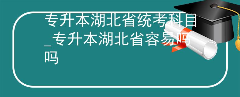 专升本湖北省统考科目_专升本湖北省容易吗吗