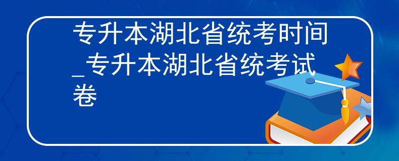 专升本湖北省统考时间_专升本湖北省统考试卷