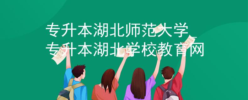 专升本湖北师范大学_专升本湖北学校教育网