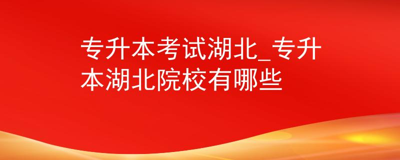 专升本考试湖北_专升本湖北院校有哪些