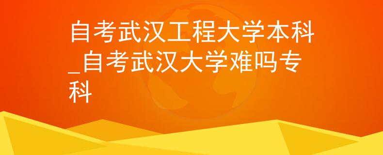 自考武汉工程大学本科_自考武汉大学难吗专科