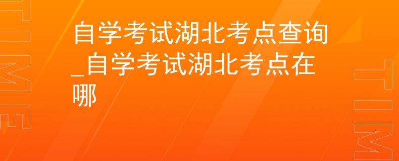 自学考试湖北考点查询_自学考试湖北考点在哪