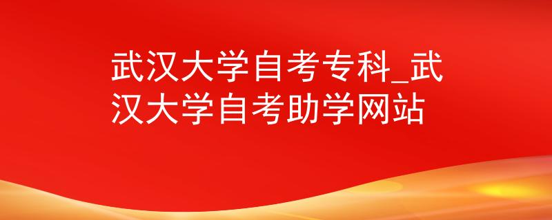 武汉大学自考专科_武汉大学自考助学网站