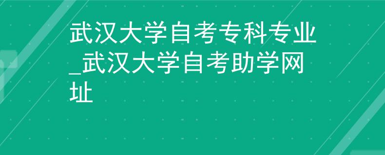 武汉大学自考专科专业_武汉大学自考助学网址