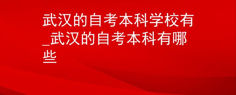 武汉的自考本科学校有_武汉的自考本科有哪些