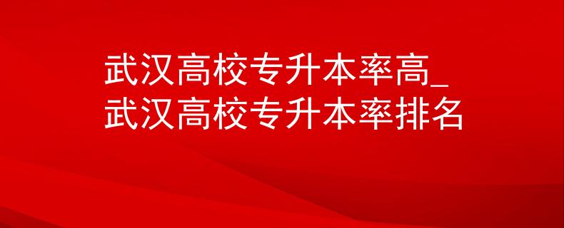武汉高校专升本率高_武汉高校专升本率排名
