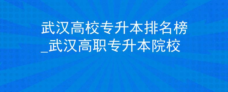武汉高校专升本排名榜_武汉高职专升本院校