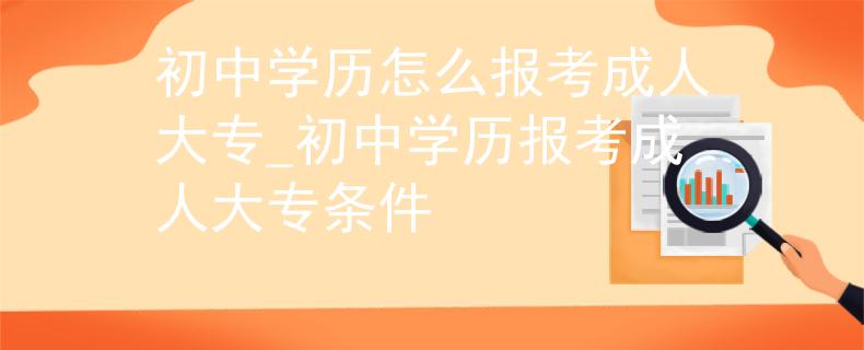 初中学历怎么报考成人大专_初中学历报考成人大专条件