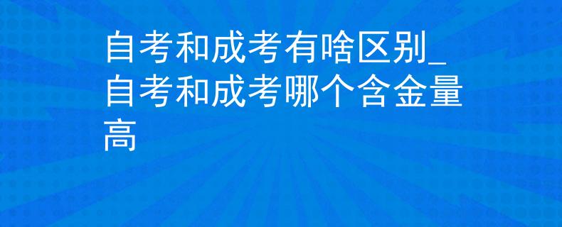 自考和成考有啥区别_自考和成考哪个含金量高