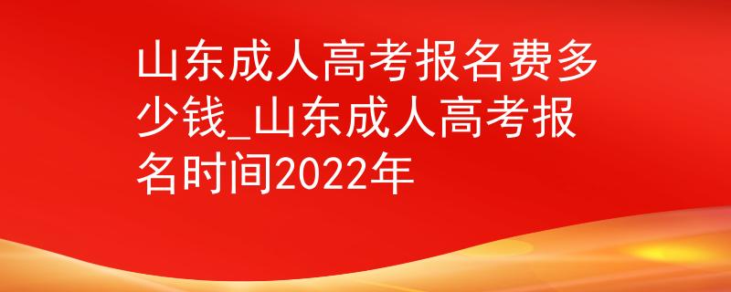 山东成人高考报名费多少钱_山东成人高考报名时间2022年