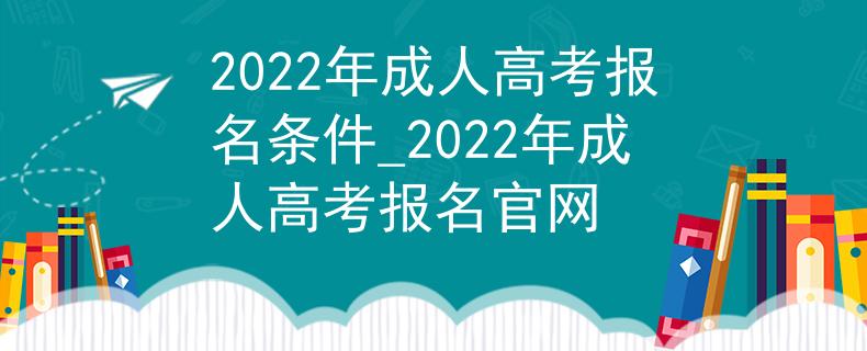 2022年成人高考报名条件_2022年成人高考报名官网