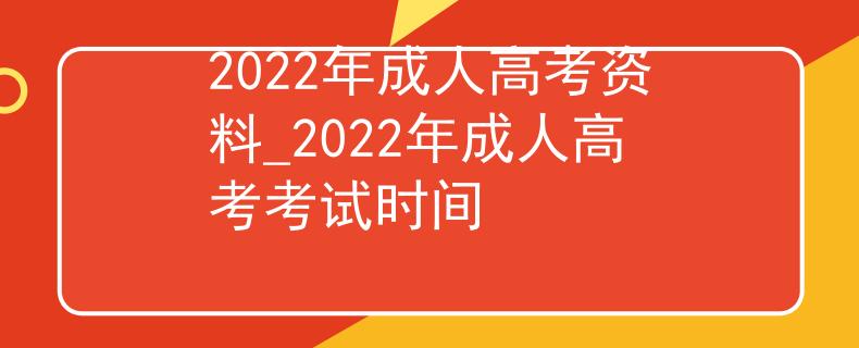 2022年成人高考资料_2022年成人高考考试时间