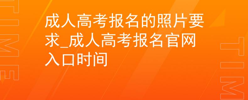 成人高考报名的照片要求_成人高考报名官网入口时间