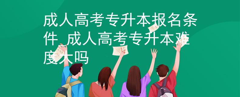 成人高考专升本报名条件_成人高考专升本难度大吗