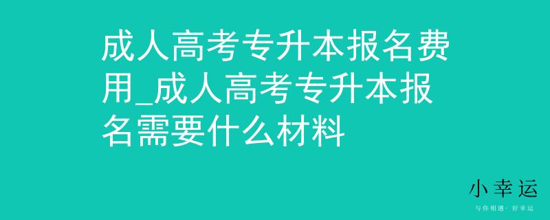 成人高考专升本报名费用_成人高考专升本报名需要什么材料