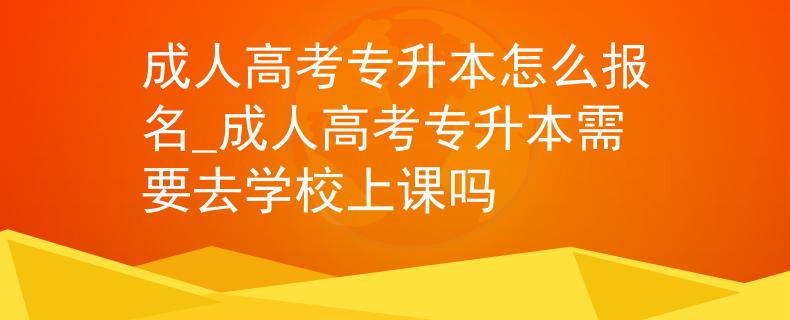 成人高考专升本怎么报名_成人高考专升本需要去学校上课吗