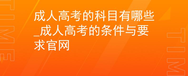 成人高考的科目有哪些_成人高考的条件与要求官网