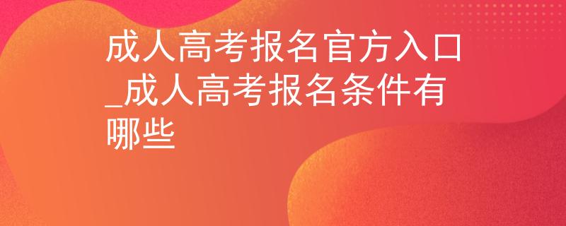 成人高考报名官方入口_成人高考报名条件有哪些