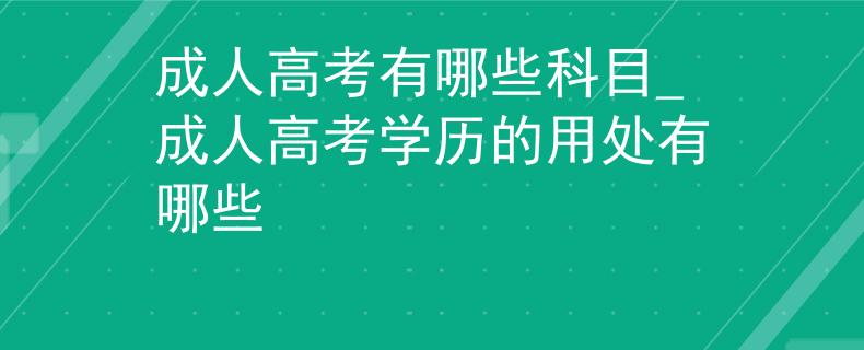 成人高考有哪些科目_成人高考学历的用处有哪些