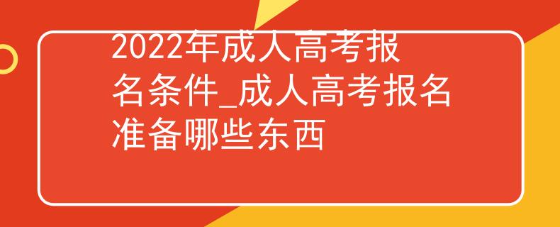 2022年成人高考报名条件_成人高考报名准备哪些东西