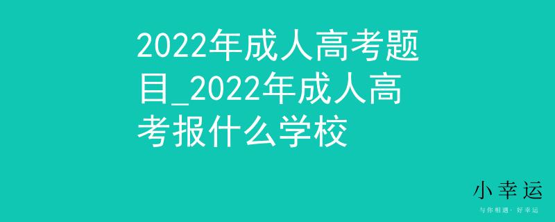 2022年成人高考题目_2022年成人高考报什么学校