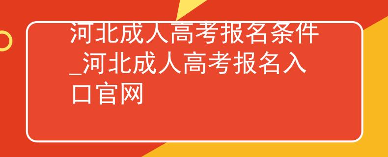 河北成人高考报名条件_河北成人高考报名入口官网