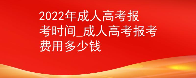 2022年成人高考报考时间_成人高考报考费用多少钱