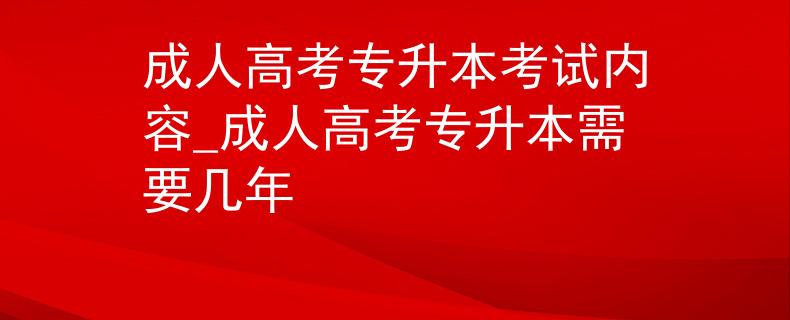 成人高考专升本考试内容_成人高考专升本需要几年