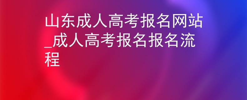 山东成人高考报名网站_成人高考报名报名流程