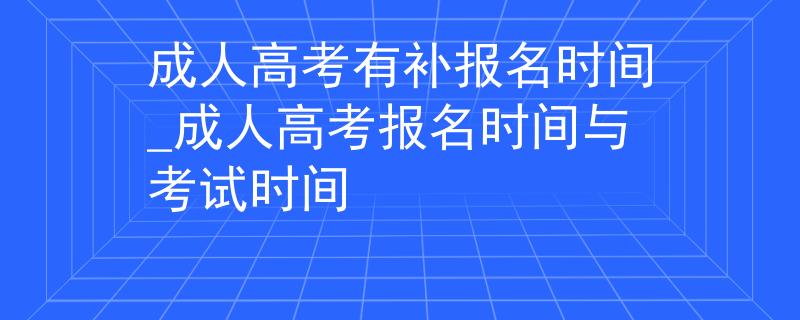 成人高考有补报名时间_成人高考报名时间与考试时间