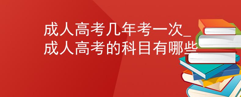成人高考几年考一次_成人高考的科目有哪些