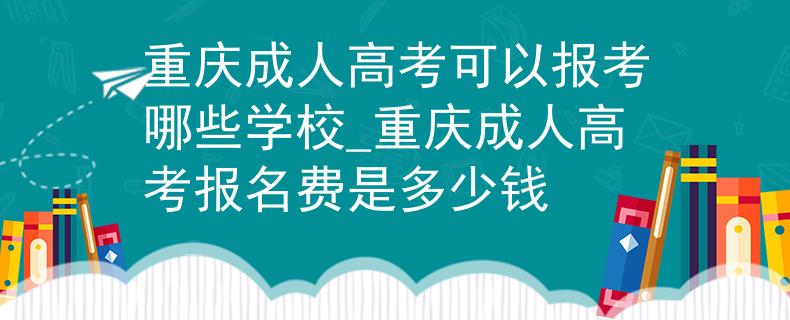 重庆成人高考可以报考哪些学校_重庆成人高考报名费是多少钱