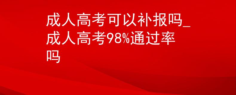 成人高考可以补报吗_成人高考98%通过率吗