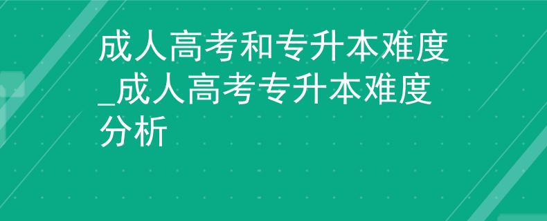 成人高考和专升本难度_成人高考专升本难度分析